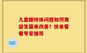 儿童腺样体问题如何用益生菌来改善？快来看看专家推荐