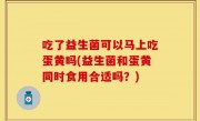吃了益生菌可以马上吃蛋黄吗(益生菌和蛋黄同时食用合适吗？)