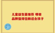 儿童益生菌推荐 哪些品牌值得信赖适合孩子