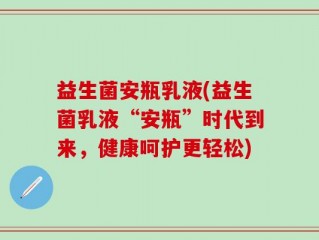 益生菌安瓶乳液(益生菌乳液“安瓶”时代到来，健康呵护更轻松)