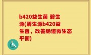 b420益生菌 碧生源(碧生源b420益生菌，改善肠道微生态平衡)