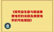 《探究益生菌与肠道粪便堆积的关联及粪便堆积的可能原因》