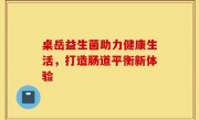 桌岳益生菌助力健康生活，打造肠道平衡新体验