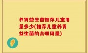 养胃益生菌推荐儿童用量多少(推荐儿童养胃益生菌的合理用量)
