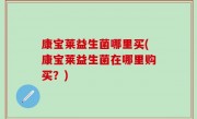 康宝莱益生菌哪里买(康宝莱益生菌在哪里购买？)