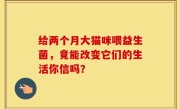 给两个月大猫咪喂益生菌，竟能改变它们的生活你信吗？