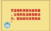 艾宝瑞乳铁蛋白益生菌，让你的生活焕发新活力，轻松应对日常挑战”