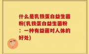 什么是乳铁蛋白益生菌粉(乳铁蛋白益生菌粉：一种有益菌对人体的好处)