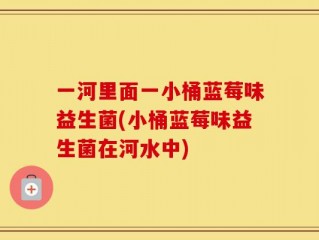 一河里面一小桶蓝莓味益生菌(小桶蓝莓味益生菌在河水中)