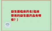 益生菌临床药名(临床使用的益生菌药品有哪些？)