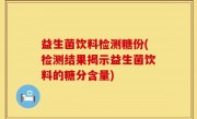 益生菌饮料检测糖份(检测结果揭示益生菌饮料的糖分含量)