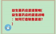 益生菌药店渠道策略(益生菌药店的渠道战略：如何打造销售渠道？)