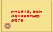 吃什么益生菌，能有效改善你放屁臭的问题？点击了解