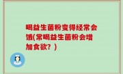 喝益生菌粉变得经常会饿(常喝益生菌粉会增加食欲？)