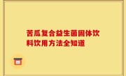 苦瓜复合益生菌固体饮料饮用方法全知道