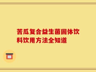 苦瓜复合益生菌固体饮料饮用方法全知道