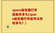 space益生菌打开后能存多久(space益生菌打开后可以存放多久？)