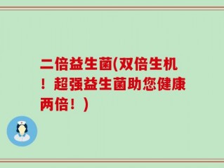 二倍益生菌(双倍生机！超强益生菌助您健康两倍！)