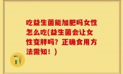 吃益生菌能加肥吗女性怎么吃(益生菌会让女性变胖吗？正确食用方法需知！)