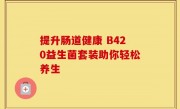 提升肠道健康 B420益生菌套装助你轻松养生