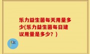 乐力益生菌每天用量多少(乐力益生菌每日建议用量是多少？)