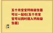 五个月宝宝钙和益生菌可以一起吃(五个月宝宝可以同时摄入钙和益生菌)