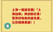 上海一姐益生菌(「上海姑娘」再创新纪录！营养好吸收的益生菌，让你健康美丽！)