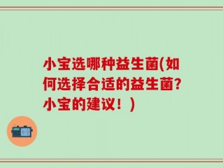 小宝选哪种益生菌(如何选择合适的益生菌？小宝的建议！)