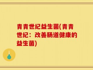 青青世纪益生菌(青青世纪：改善肠道健康的益生菌)