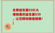 炎黄益生菌839(火爆销售的益生菌839，让您释放肠道健康！)