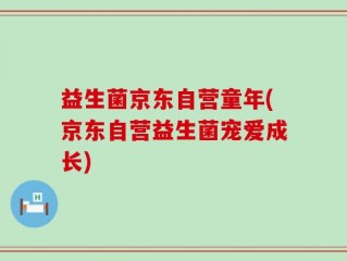 益生菌京东自营童年(京东自营益生菌宠爱成长)