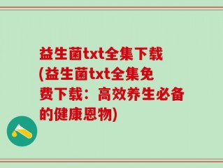 益生菌txt全集下载(益生菌txt全集免费下载：高效养生必备的健康恩物)