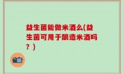 益生菌能做米酒么(益生菌可用于酿造米酒吗？)