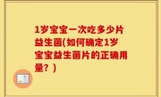 1岁宝宝一次吃多少片益生菌(如何确定1岁宝宝益生菌片的正确用量？)