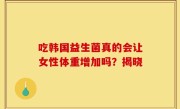 吃韩国益生菌真的会让女性体重增加吗？揭晓