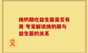 换奶期吃益生菌是否有用 专家解读换奶期与益生菌的关系