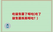 吃益生菌了呕吐(吃了益生菌反而呕吐？)