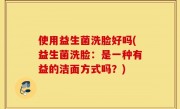 使用益生菌洗脸好吗(益生菌洗脸：是一种有益的洁面方式吗？)