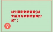 益生菌甜刺激胃酸(益生菌是否会刺激胃酸分泌？)