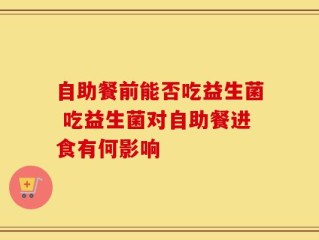 自助餐前能否吃益生菌 吃益生菌对自助餐进食有何影响