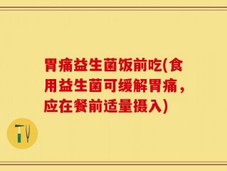 胃痛益生菌饭前吃(食用益生菌可缓解胃痛，应在餐前适量摄入)