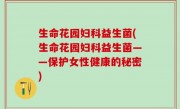 生命花园妇科益生菌(生命花园妇科益生菌——保护女性健康的秘密)
