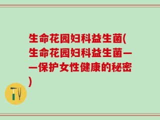 生命花园妇科益生菌(生命花园妇科益生菌——保护女性健康的秘密)