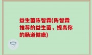 益生菌陈智霖(陈智霖推荐的益生菌，提高你的肠道健康)