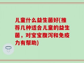 儿童什么益生菌好(推荐几种适合儿童的益生菌，对宝宝腹泻和免疫力有帮助)