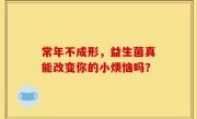 常年不成形，益生菌真能改变你的小烦恼吗？