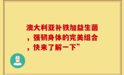 澳大利亚补铁加益生菌，强韧身体的完美组合，快来了解一下”
