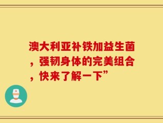 澳大利亚补铁加益生菌，强韧身体的完美组合，快来了解一下”