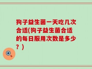 狗子益生菌一天吃几次合适(狗子益生菌合适的每日服用次数是多少？)