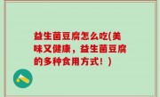 益生菌豆腐怎么吃(美味又健康，益生菌豆腐的多种食用方式！)